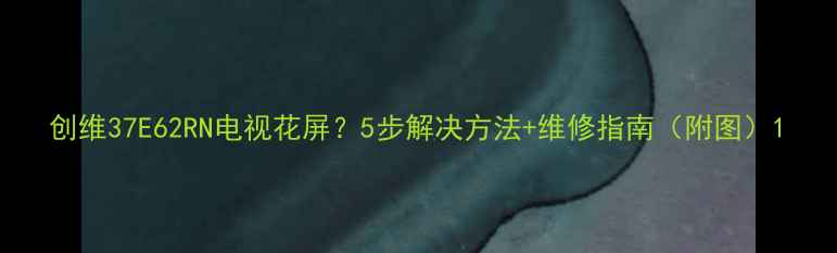 图片 创维37E62RN电视花屏？5步解决方法+维修指南（附图）1