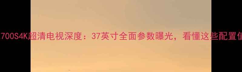 图片 创维37E700S4K超清电视深度：37英寸全面参数曝光，看懂这些配置值不值？