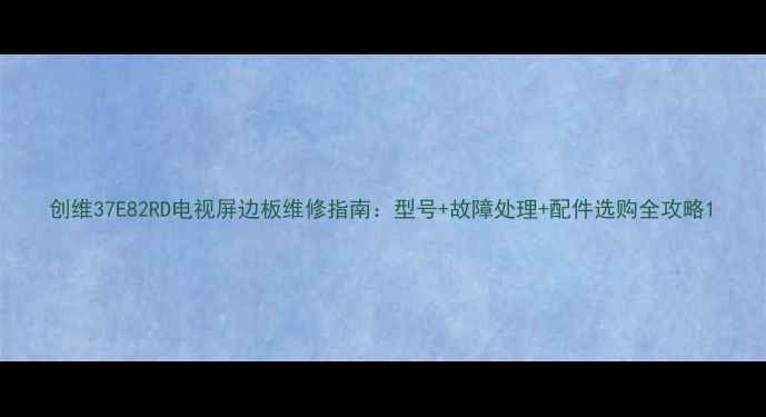 图片 创维37E82RD电视屏边板维修指南：型号+故障处理+配件选购全攻略1