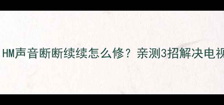 图片 创维37L01HM声音断断续续怎么修？亲测3招解决电视杂音问题