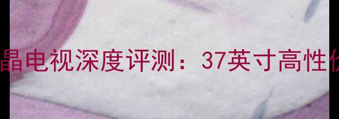 图片 创维37L05HR液晶电视深度评测：37英寸高性价比客厅神器全