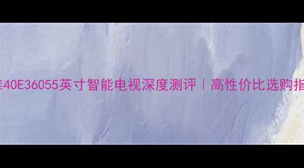 图片 创维40E36055英寸智能电视深度测评｜高性价比选购指南2