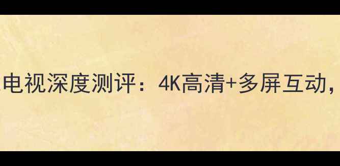 图片 创维40E360E智能电视深度测评：4K高清+多屏互动，是否值得入手？