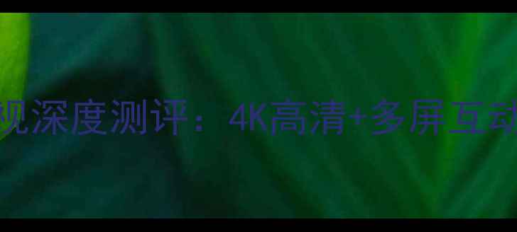 图片 创维40E360E智能电视深度测评：4K高清+多屏互动，是否值得入手？1