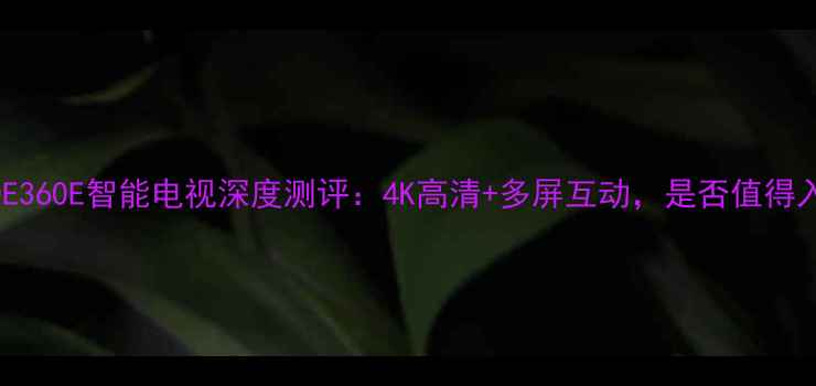 图片 创维40E360E智能电视深度测评：4K高清+多屏互动，是否值得入手？2