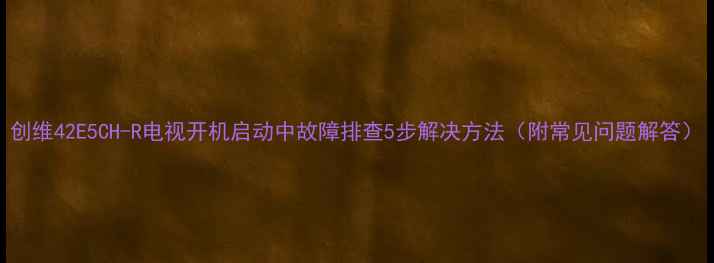 图片 创维42E5CH-R电视开机启动中故障排查5步解决方法（附常见问题解答）
