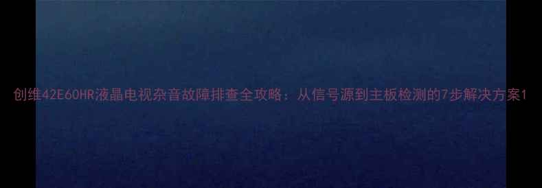 图片 创维42E60HR液晶电视杂音故障排查全攻略：从信号源到主板检测的7步解决方案1