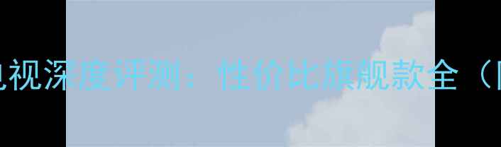 图片 创维42E60HR电视深度评测：性价比旗舰款全（附选购指南）1