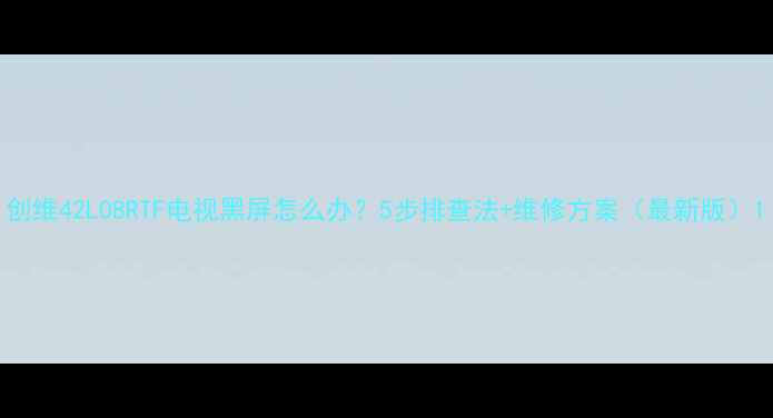 图片 创维42L08RTF电视黑屏怎么办？5步排查法+维修方案（最新版）1