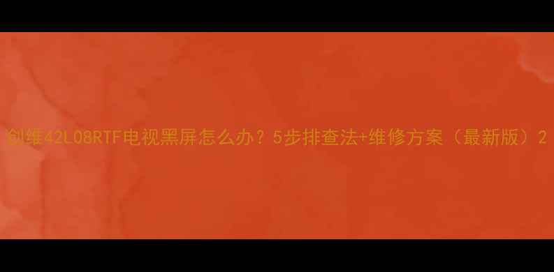 图片 创维42L08RTF电视黑屏怎么办？5步排查法+维修方案（最新版）2