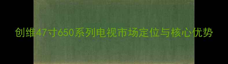 图片 创维47寸650系列电视市场定位与核心优势