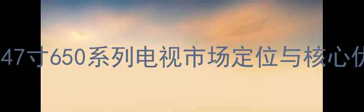 图片 创维47寸650系列电视市场定位与核心优势2