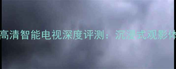 图片 创维49E710U4K超高清智能电视深度评测：沉浸式观影体验与智能生态全2