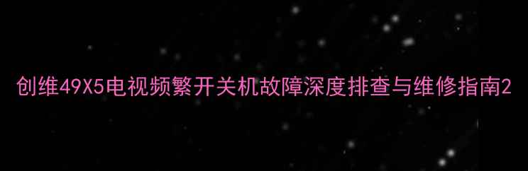 图片 创维49X5电视频繁开关机故障深度排查与维修指南2