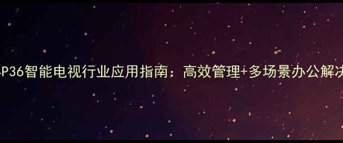 图片 创维4P36智能电视行业应用指南：高效管理+多场景办公解决方案
