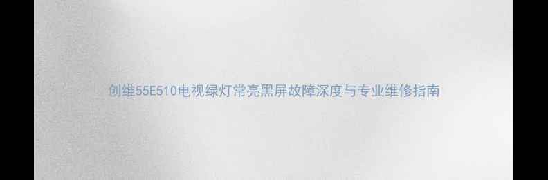 图片 创维55E510电视绿灯常亮黑屏故障深度与专业维修指南