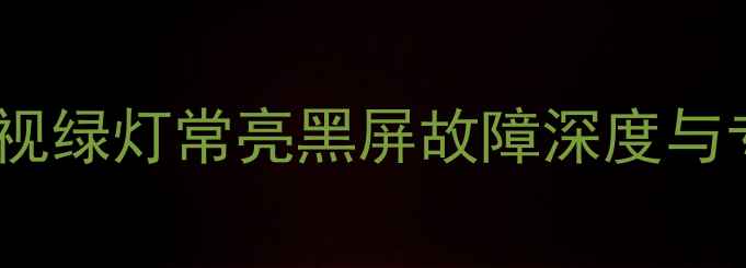 图片 创维55E510电视绿灯常亮黑屏故障深度与专业维修指南2