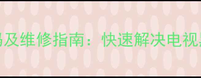 图片 创维55E65SG常见故障代码及维修指南：快速解决电视黑屏花屏无法开机等问题2