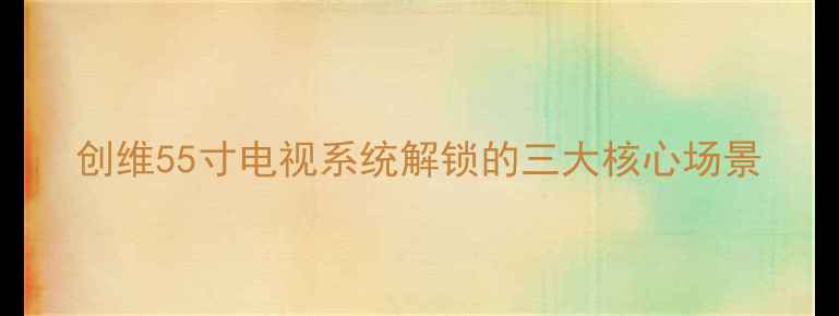 图片 创维55寸电视系统解锁的三大核心场景