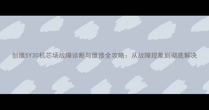 图片 创维5Y30机芯场故障诊断与维修全攻略：从故障现象到彻底解决