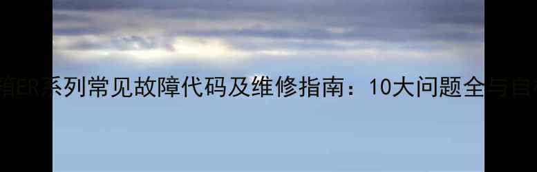 图片 创维冰箱ER系列常见故障代码及维修指南：10大问题全与自检方法1