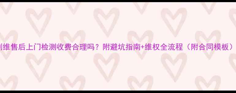 图片 创维售后上门检测收费合理吗？附避坑指南+维权全流程（附合同模板）2