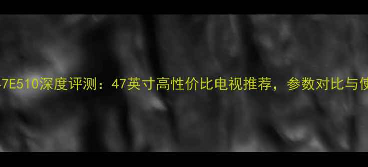 图片 创维天赐47E510深度评测：47英寸高性价比电视推荐，参数对比与使用体验全