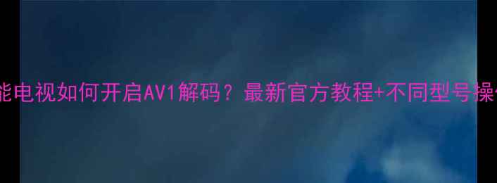 图片 创维智能电视如何开启AV1解码？最新官方教程+不同型号操作指南2