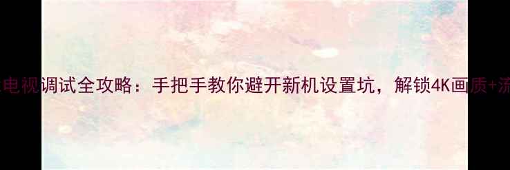 图片 创维智能电视调试全攻略：手把手教你避开新机设置坑，解锁4K画质+流畅体验2
