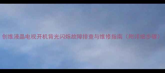 图片 创维液晶电视开机背光闪烁故障排查与维修指南（附详细步骤）