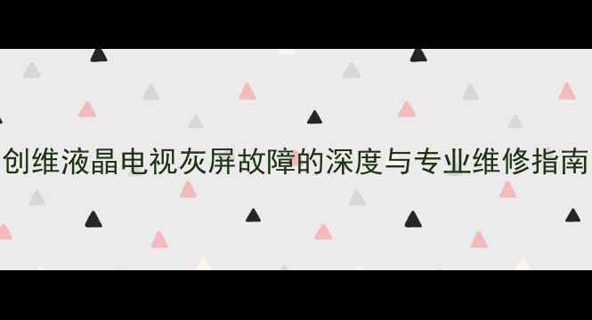 图片 创维液晶电视灰屏故障的深度与专业维修指南