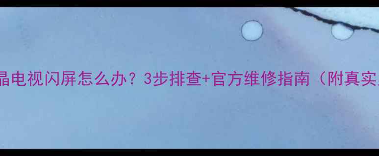 图片 创维液晶电视闪屏怎么办？3步排查+官方维修指南（附真实案例）2