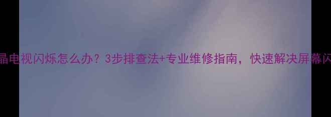 图片 创维液晶电视闪烁怎么办？3步排查法+专业维修指南，快速解决屏幕闪烁问题