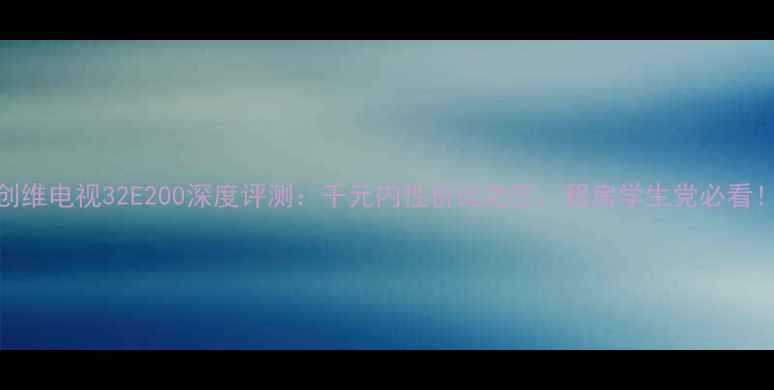 图片 创维电视32E200深度评测：千元内性价比之王，租房学生党必看！