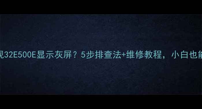 图片 创维电视32E500E显示灰屏？5步排查法+维修教程，小白也能搞定！