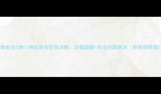 图片 创维电视32M11HM拆屏全流程详解：步骤图解+常见问题解决（附视频教程）2