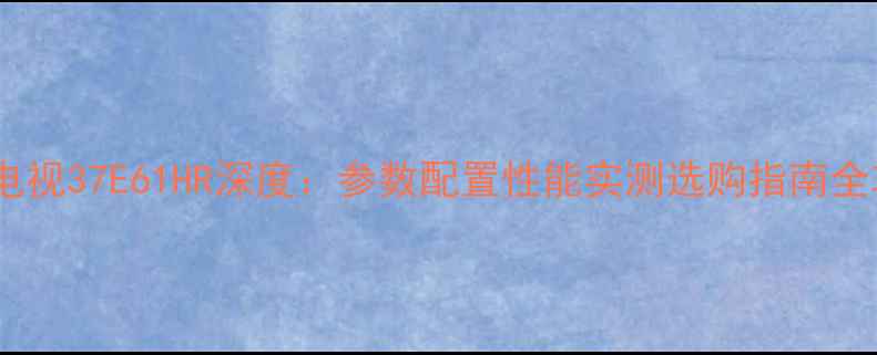 图片 创维电视37E61HR深度：参数配置性能实测选购指南全攻略1