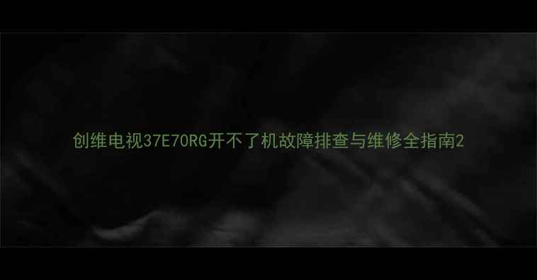 图片 创维电视37E70RG开不了机故障排查与维修全指南2
