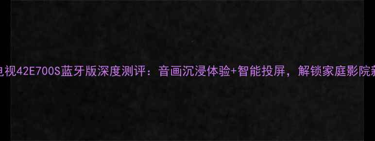 图片 创维电视42E700S蓝牙版深度测评：音画沉浸体验+智能投屏，解锁家庭影院新姿势