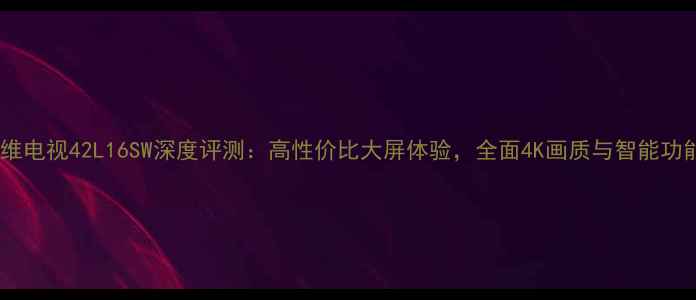 图片 创维电视42L16SW深度评测：高性价比大屏体验，全面4K画质与智能功能2