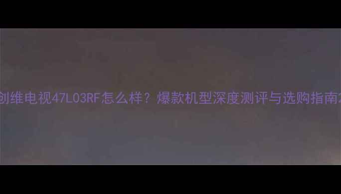 图片 创维电视47L03RF怎么样？爆款机型深度测评与选购指南2
