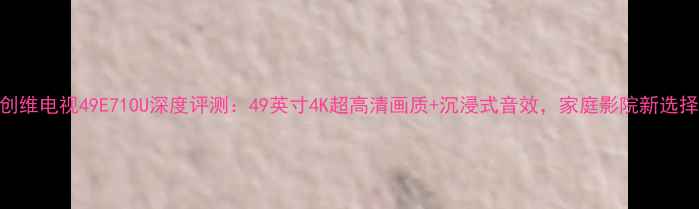 图片 创维电视49E710U深度评测：49英寸4K超高清画质+沉浸式音效，家庭影院新选择