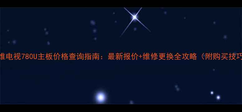 图片 创维电视780U主板价格查询指南：最新报价+维修更换全攻略（附购买技巧）