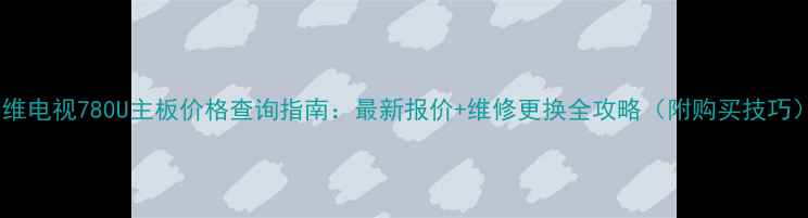 图片 创维电视780U主板价格查询指南：最新报价+维修更换全攻略（附购买技巧）1