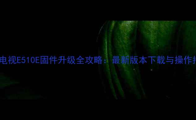 图片 创维电视E510E固件升级全攻略：最新版本下载与操作指南1