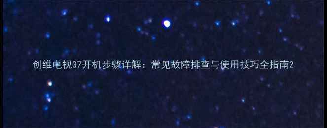 图片 创维电视G7开机步骤详解：常见故障排查与使用技巧全指南2