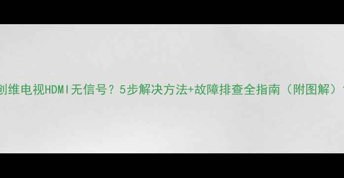 图片 创维电视HDMI无信号？5步解决方法+故障排查全指南（附图解）1