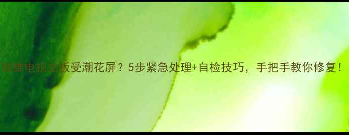 图片 创维电视主板受潮花屏？5步紧急处理+自检技巧，手把手教你修复！