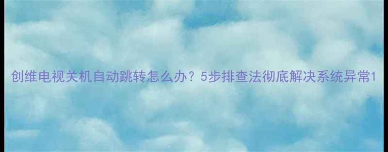 图片 创维电视关机自动跳转怎么办？5步排查法彻底解决系统异常1