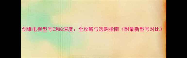 图片 创维电视型号E和G深度：全攻略与选购指南（附最新型号对比）